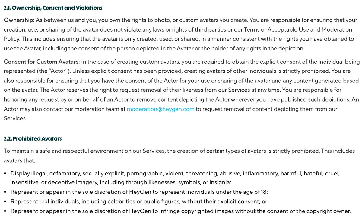 HeyGen's moderation policy sections 2.1 and 2.2: custom avatars need the explicit consent of the person represented, who may ask for their likeness to be removed wherever it is published; avatars of real individuals, celebrities or public figures without explicit consent, or of anyone under 18, are prohibited