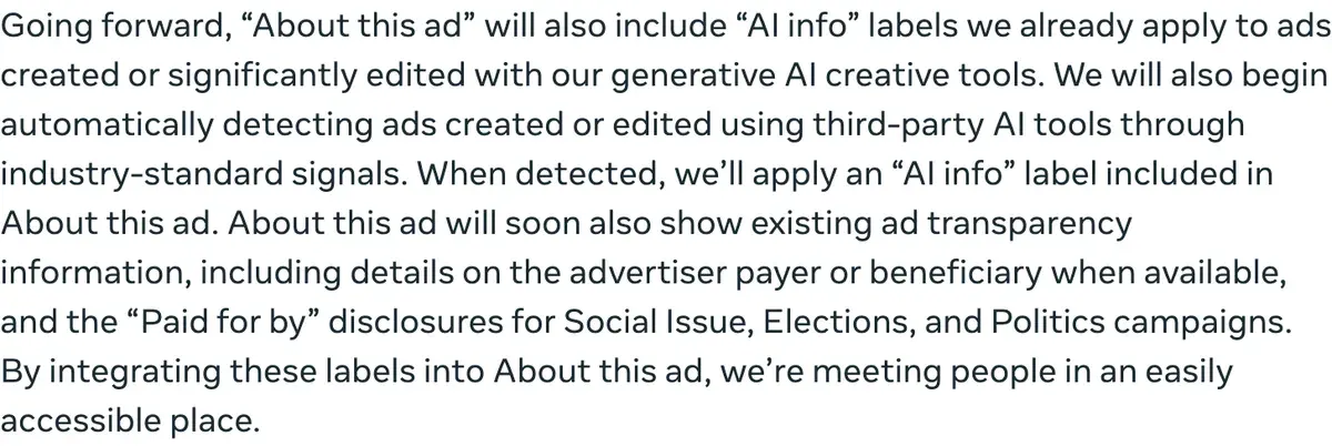 Meta's newsroom post: About this ad will include the AI info label Meta applies to ads made or significantly edited with its own generative AI tools, and Meta will begin detecting ads made with third-party AI tools through industry-standard signals